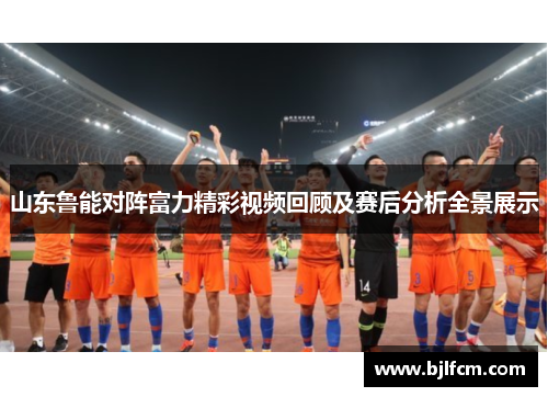山东鲁能对阵富力精彩视频回顾及赛后分析全景展示